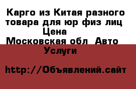 Карго из Китая разного товара для юр/физ лиц. › Цена ­ 100 - Московская обл. Авто » Услуги   